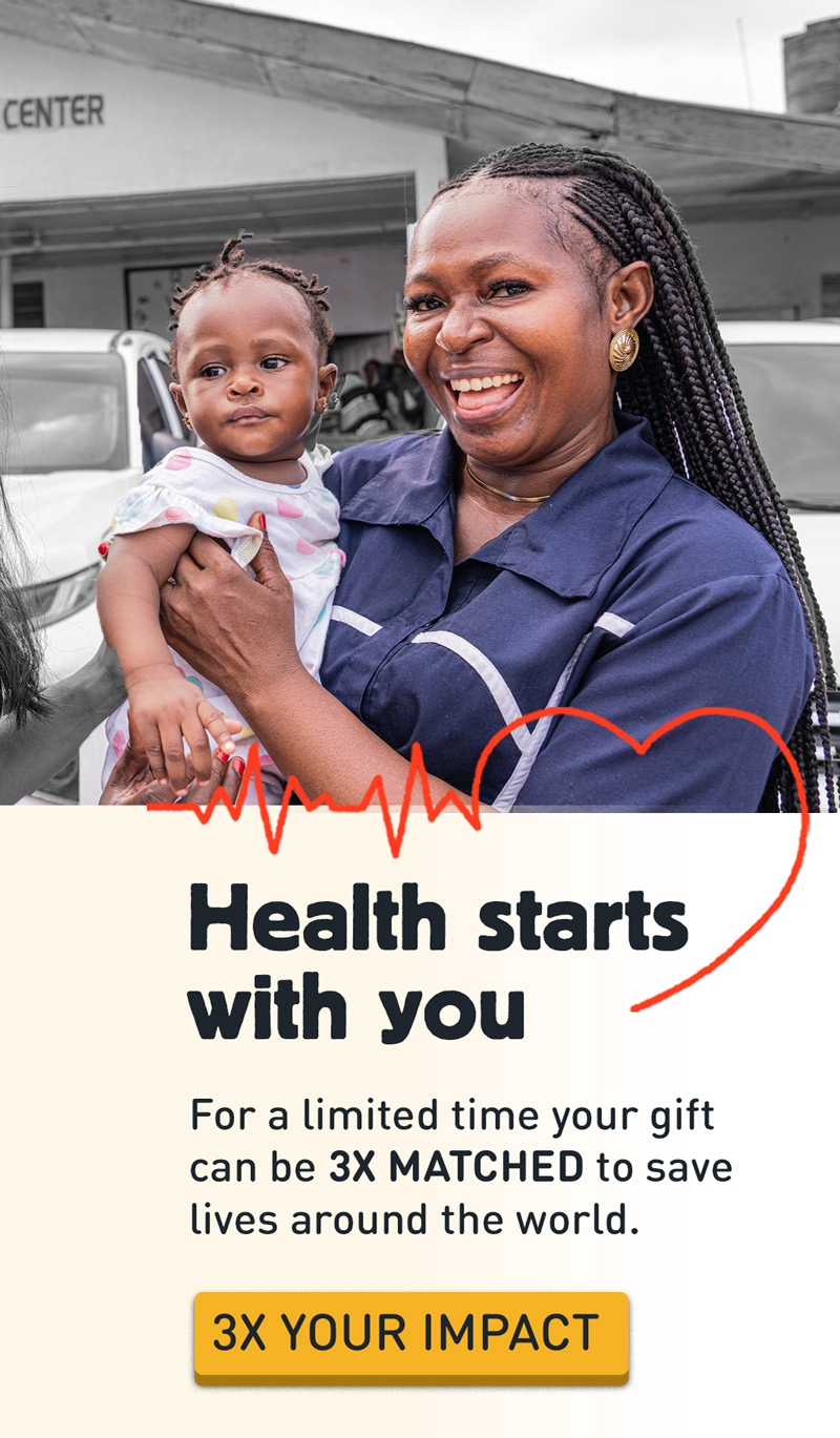 3x Match. Health Starts with You! - Click here to Match your Gift to save lives around the world.
